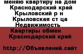 меняю квартиру на дом - Краснодарский край, Крыловский р-н, Крыловская ст-ца Недвижимость » Квартиры обмен   . Краснодарский край